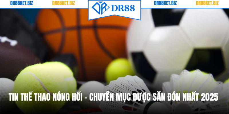 Tin Thể Thao Nóng Hổi - Chuyên Mục Được Săn Đón Nhất 2025